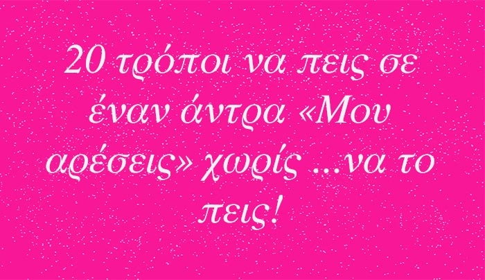 20 τρόποι να πεις σε έναν άντρα «Μου αρέσεις» χωρίς ...να το πεις!
